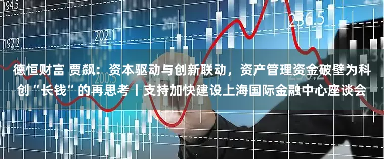 德恒财富 贾飙：资本驱动与创新联动，资产管理资金破壁为科创“长钱”的再思考丨支持加快建设上海国际金融中心座谈会