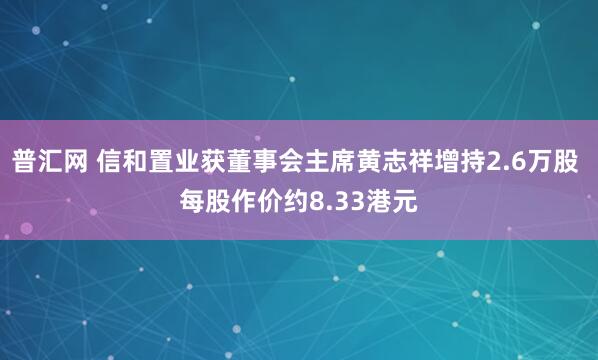 普汇网 信和置业获董事会主席黄志祥增持2.6万股 每股作价约8.33港元