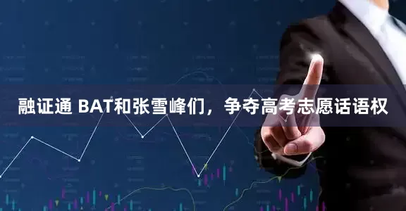 融证通 BAT和张雪峰们，争夺高考志愿话语权
