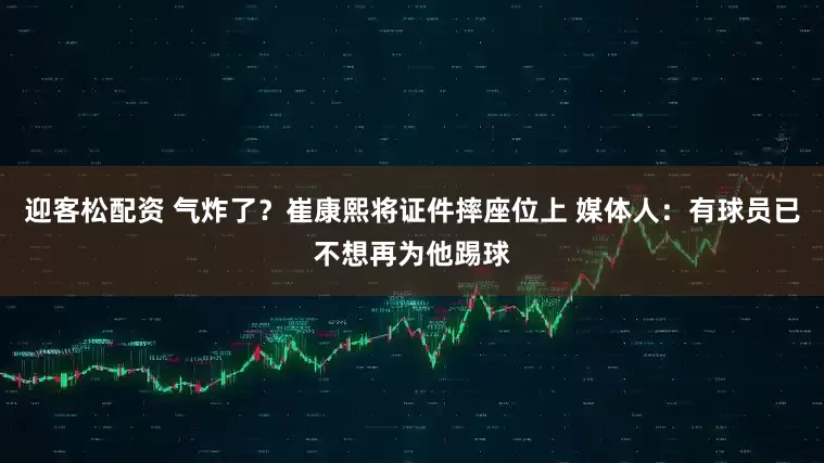 迎客松配资 气炸了？崔康熙将证件摔座位上 媒体人：有球员已不想再为他踢球