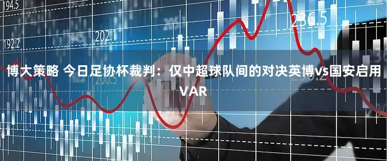 博大策略 今日足协杯裁判：仅中超球队间的对决英博vs国安启用VAR