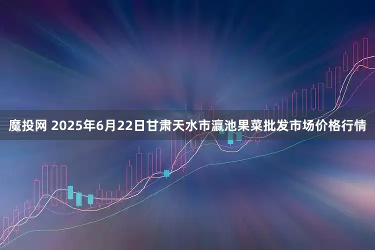魔投网 2025年6月22日甘肃天水市瀛池果菜批发市场价格行情