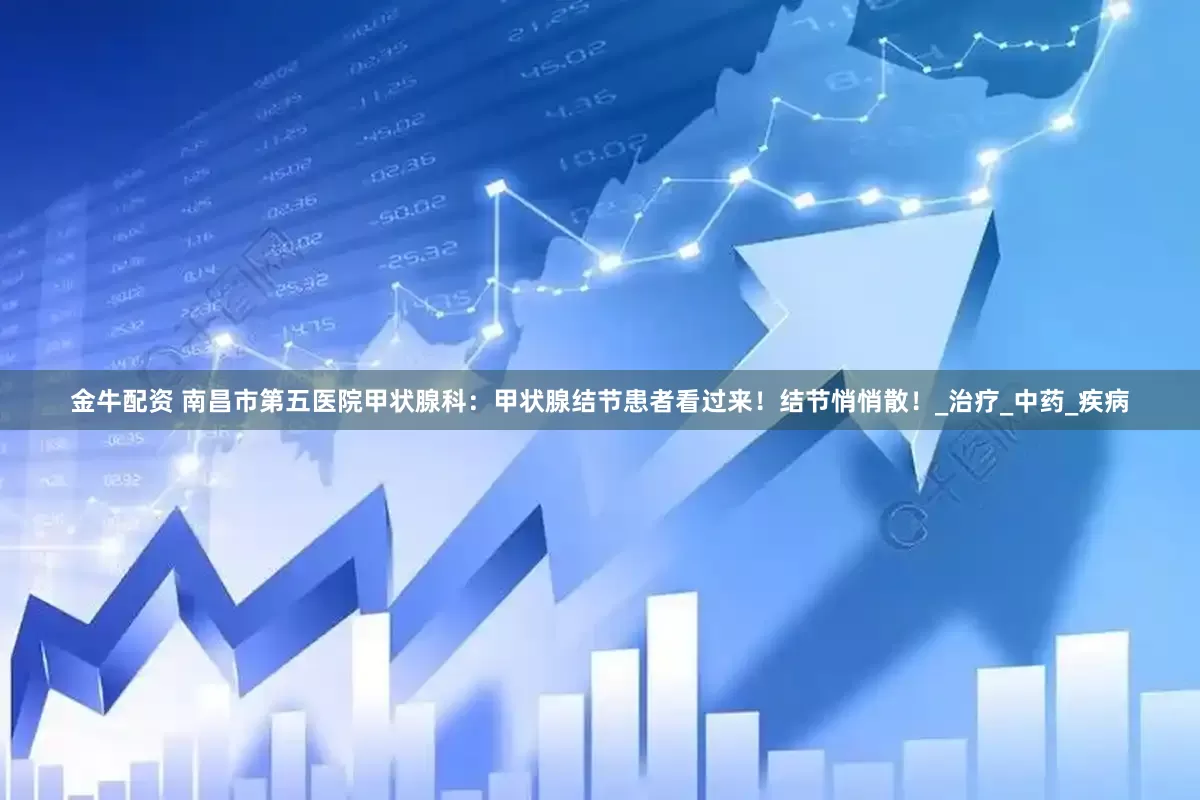 金牛配资 南昌市第五医院甲状腺科：甲状腺结节患者看过来！结节悄悄散！_治疗_中药_疾病