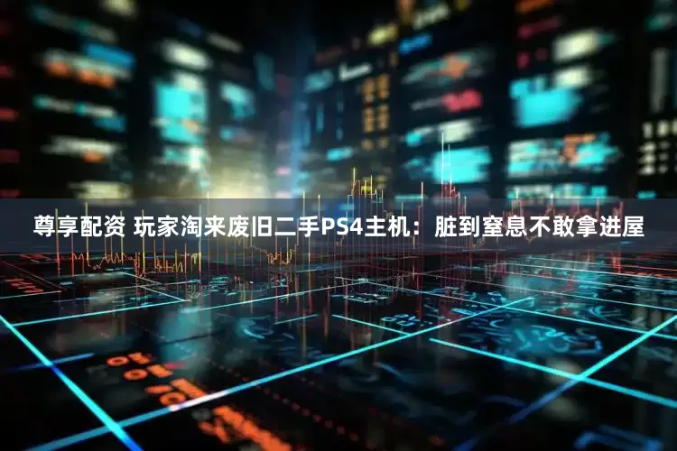 尊享配资 玩家淘来废旧二手PS4主机：脏到窒息不敢拿进屋
