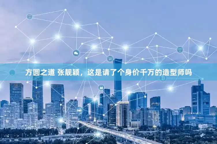 方圆之道 张靓颖，这是请了个身价千万的造型师吗