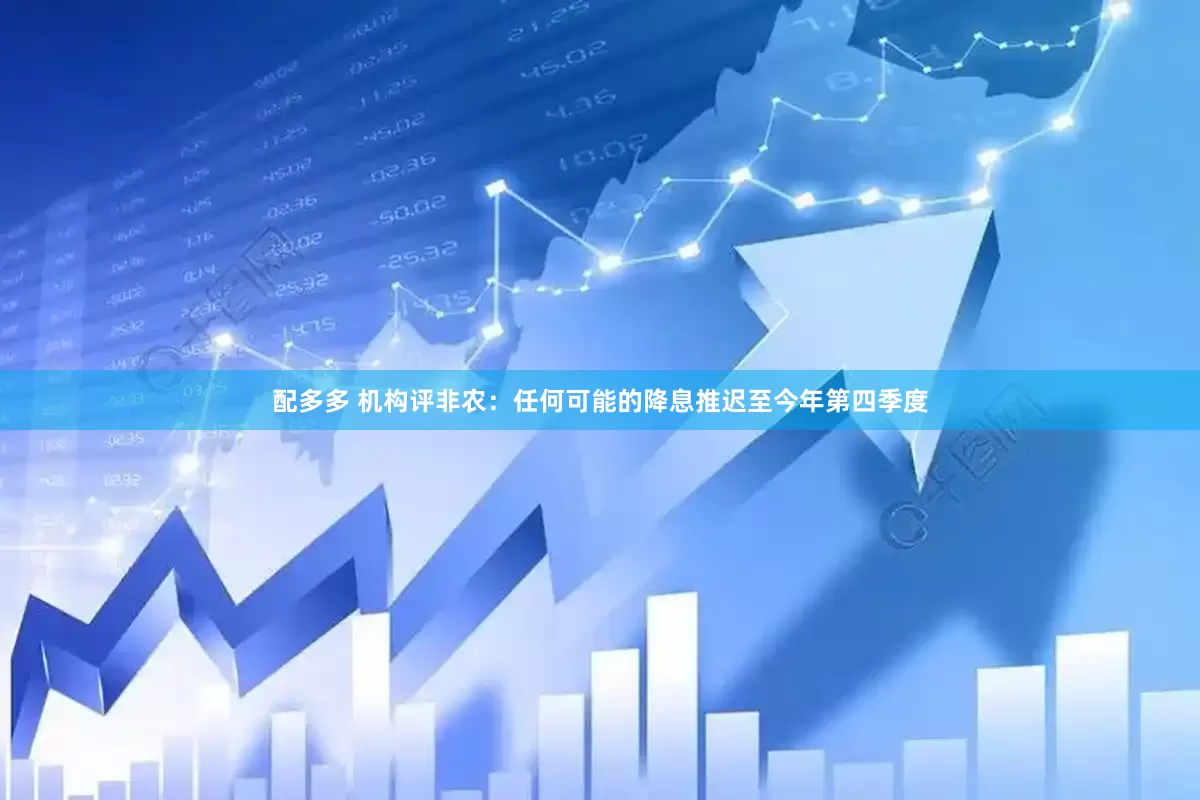 配多多 机构评非农：任何可能的降息推迟至今年第四季度