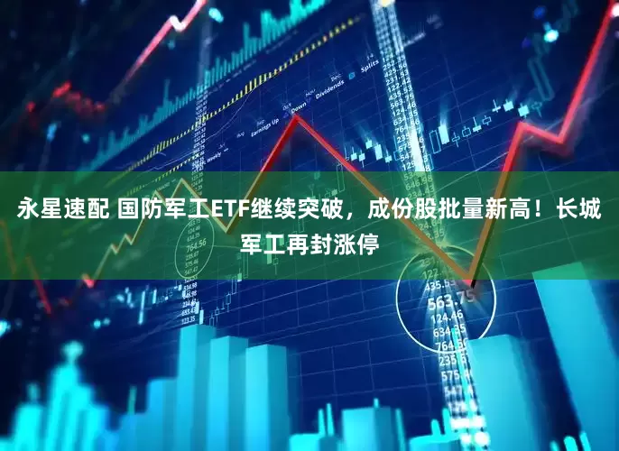 永星速配 国防军工ETF继续突破，成份股批量新高！长城军工再封涨停