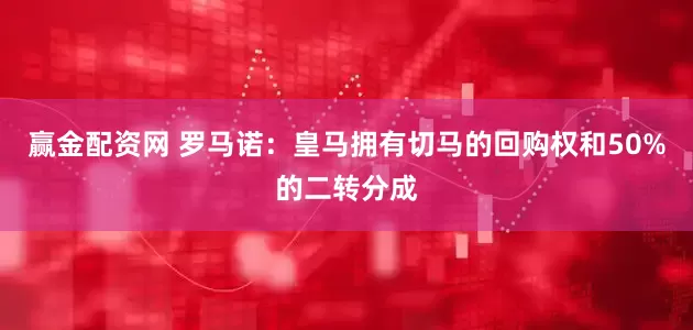 赢金配资网 罗马诺：皇马拥有切马的回购权和50%的二转分成