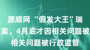 源顺网 “假发大王”瑞贝卡被立案，4月底才因相关问题被行政监管