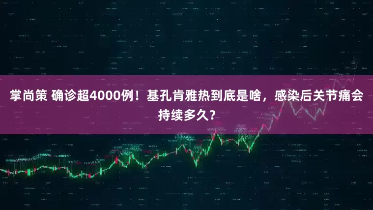 掌尚策 确诊超4000例！基孔肯雅热到底是啥，感染后关节痛会持续多久？