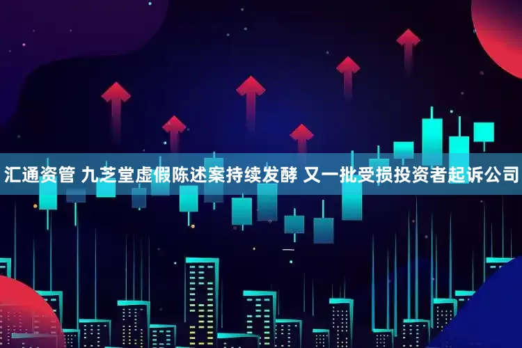 汇通资管 九芝堂虚假陈述案持续发酵 又一批受损投资者起诉公司