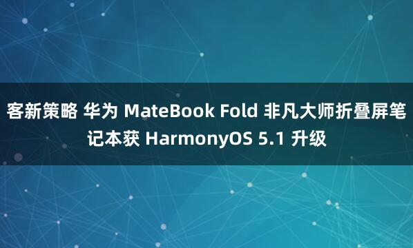 客新策略 华为 MateBook Fold 非凡大师折叠屏笔记本获 HarmonyOS 5.1 升级