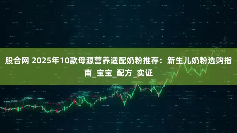 股合网 2025年10款母源营养适配奶粉推荐：新生儿奶粉选购指南_宝宝_配方_实证