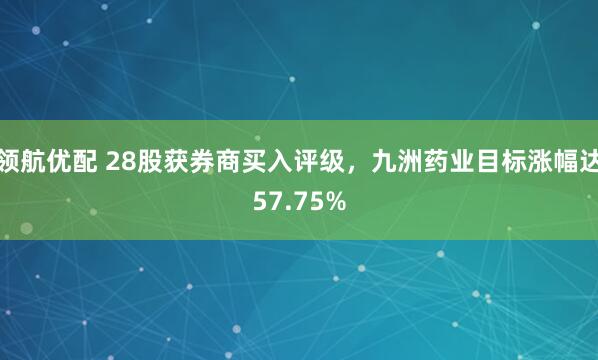领航优配 28股获券商买入评级，九洲药业目标涨幅达57.75%