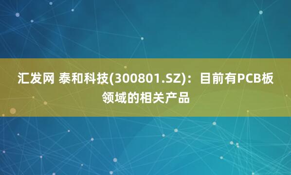 汇发网 泰和科技(300801.SZ)：目前有PCB板领域的相关产品