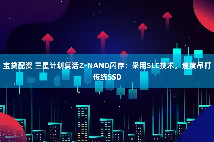宝贷配资 三星计划复活Z-NAND闪存：采用SLC技术，速度吊打传统SSD