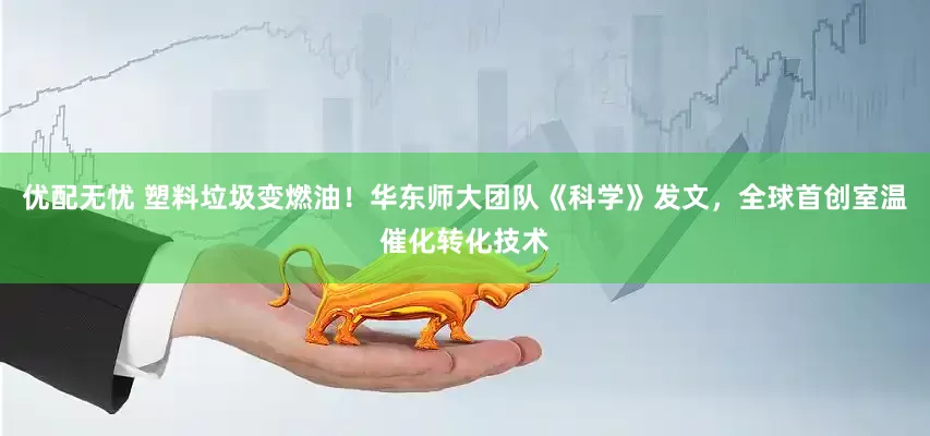 优配无忧 塑料垃圾变燃油！华东师大团队《科学》发文，全球首创室温催化转化技术