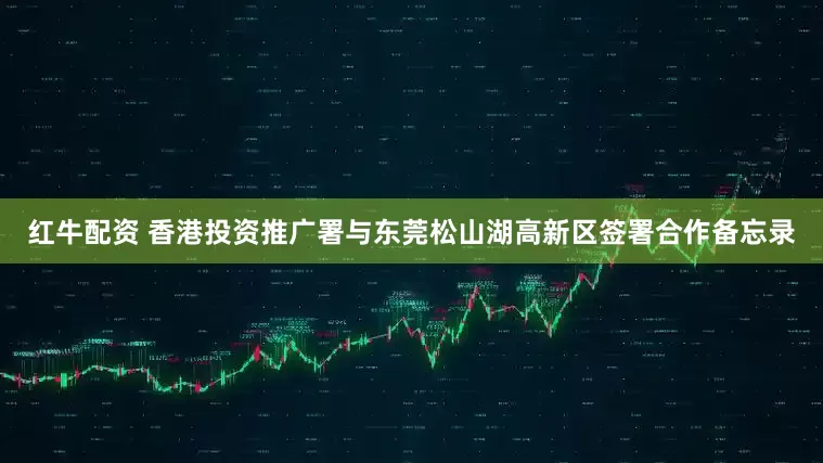 红牛配资 香港投资推广署与东莞松山湖高新区签署合作备忘录