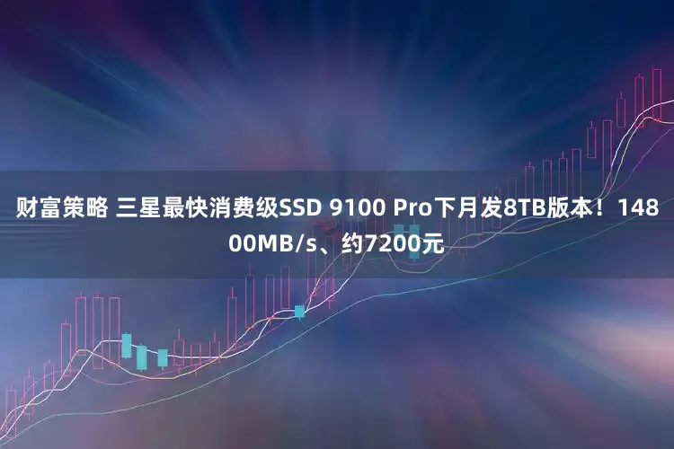 财富策略 三星最快消费级SSD 9100 Pro下月发8TB版本！14800MB/s、约7200元