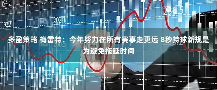 多盈策略 梅雷特：今年努力在所有赛事走更远 8秒持球新规是为避免拖延时间