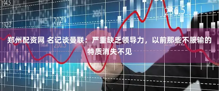郑州配资网 名记谈曼联：严重缺乏领导力，以前那些不服输的特质消失不见