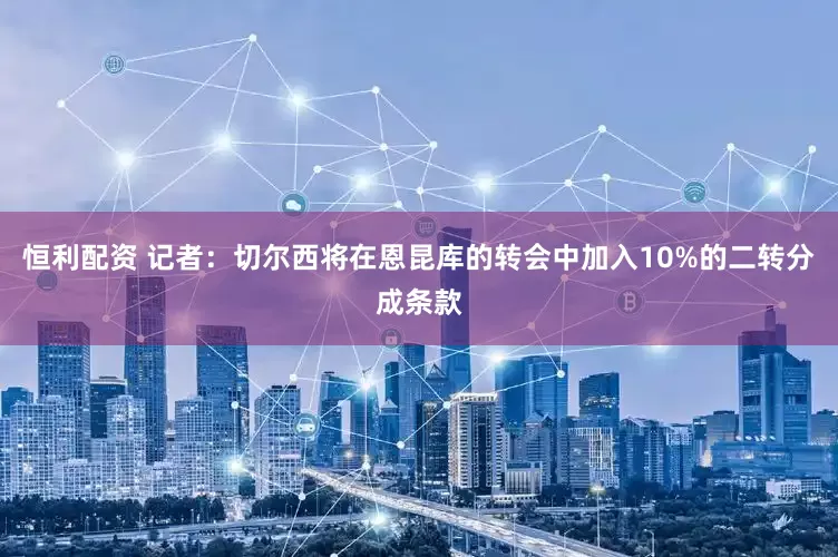 恒利配资 记者：切尔西将在恩昆库的转会中加入10%的二转分成条款