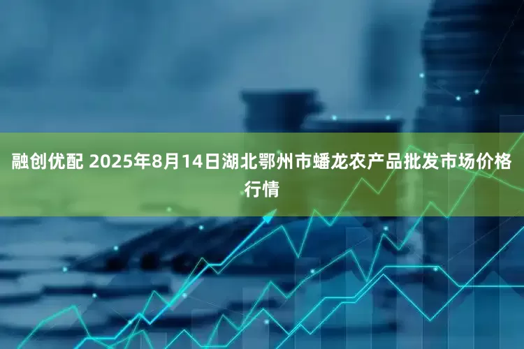 融创优配 2025年8月14日湖北鄂州市蟠龙农产品批发市场价格行情