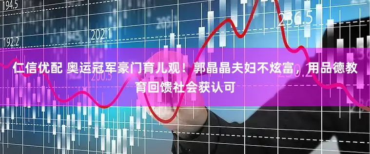 仁信优配 奥运冠军豪门育儿观！郭晶晶夫妇不炫富，用品德教育回馈社会获认可
