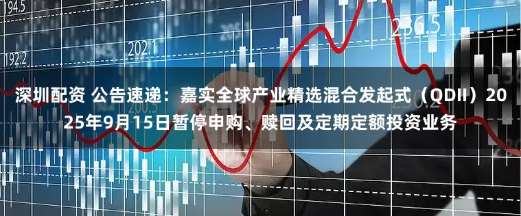 深圳配资 公告速递：嘉实全球产业精选混合发起式（QDII）2025年9月15日暂停申购、赎回及定期定额投资业务