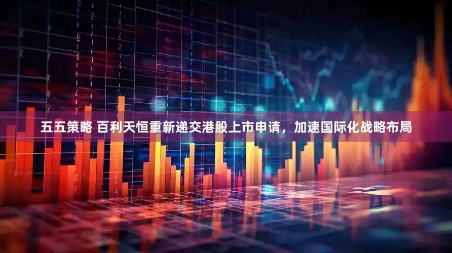 五五策略 百利天恒重新递交港股上市申请，加速国际化战略布局