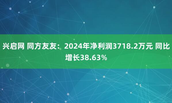 兴启网 同方友友：2024年净利润3718.2万元 同比增长38.63%