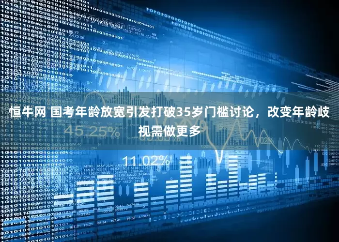 恒牛网 国考年龄放宽引发打破35岁门槛讨论，改变年龄歧视需做更多