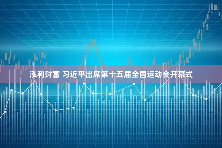 泓利财富 习近平出席第十五届全国运动会开幕式
