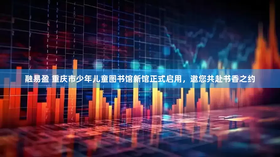 融易盈 重庆市少年儿童图书馆新馆正式启用，邀您共赴书香之约