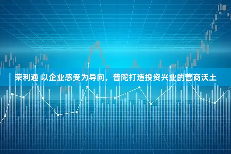 荣利通 以企业感受为导向，普陀打造投资兴业的营商沃土