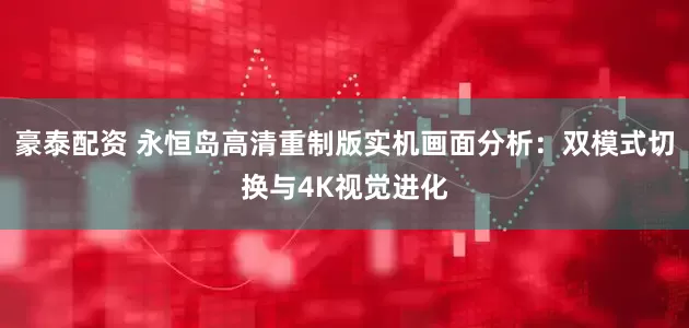 豪泰配资 永恒岛高清重制版实机画面分析：双模式切换与4K视觉进化
