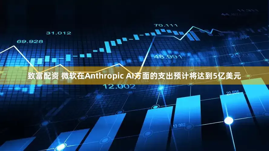 致富配资 微软在Anthropic AI方面的支出预计将达到5亿美元
