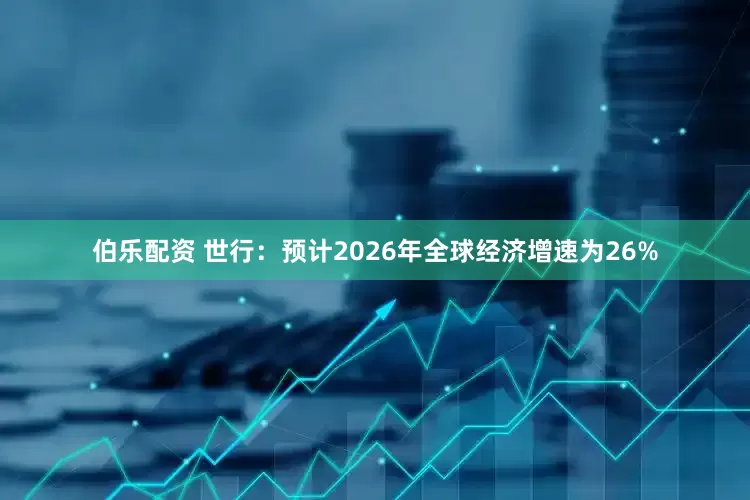 伯乐配资 世行：预计2026年全球经济增速为26%