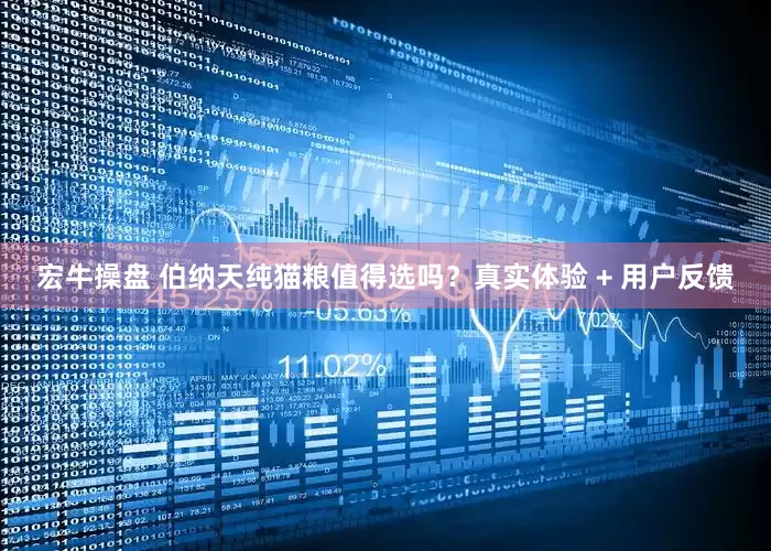 宏牛操盘 伯纳天纯猫粮值得选吗？真实体验 + 用户反馈