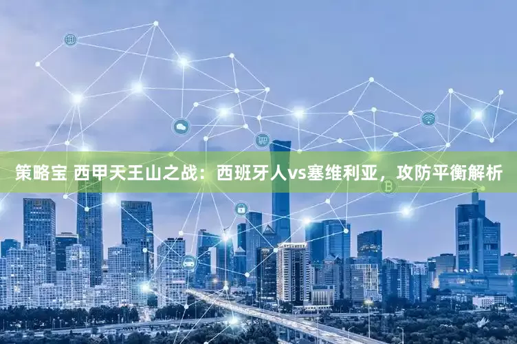 策略宝 西甲天王山之战：西班牙人vs塞维利亚，攻防平衡解析