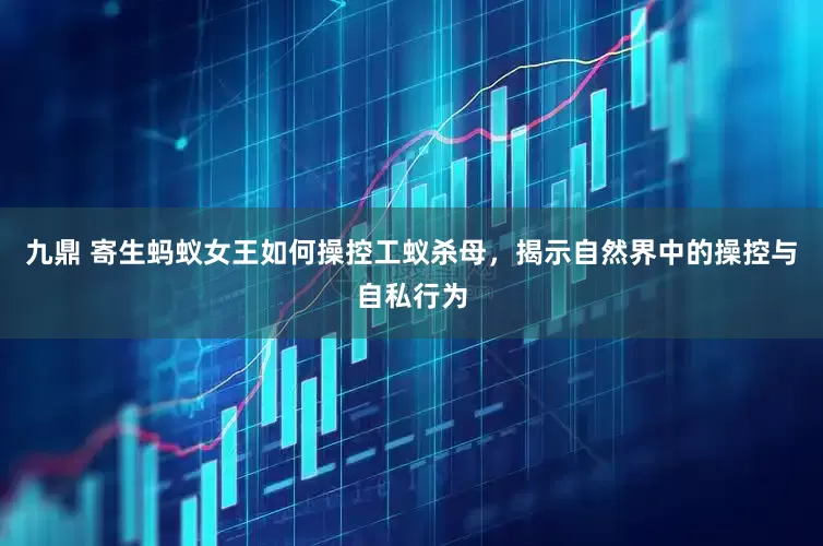 九鼎 寄生蚂蚁女王如何操控工蚁杀母，揭示自然界中的操控与自私行为