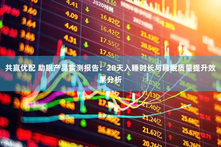 共赢优配 助眠产品实测报告：28天入睡时长与睡眠质量提升效果分析