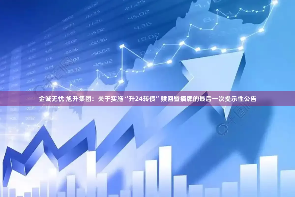 金诚无忧 旭升集团：关于实施“升24转债”赎回暨摘牌的最后一次提示性公告