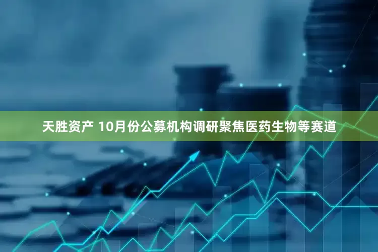 天胜资产 10月份公募机构调研聚焦医药生物等赛道