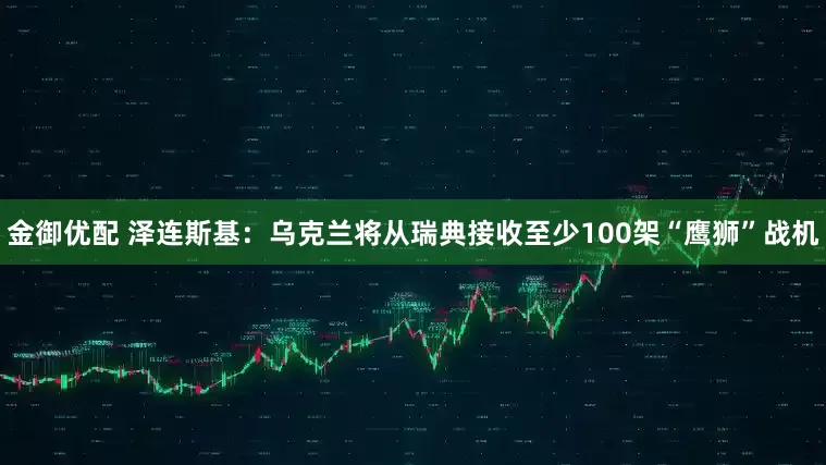金御优配 泽连斯基：乌克兰将从瑞典接收至少100架“鹰狮”战机