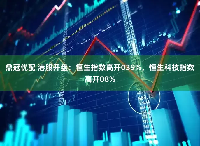 鼎冠优配 港股开盘：恒生指数高开039%，恒生科技指数高开08%